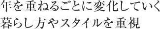 年を重ねるごとに変化していく暮らし方やスタイルを重視
