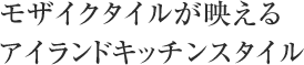 モザイクタイルが映えるアイランドキッチンスタイル