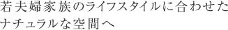 若夫婦家族のライフスタイルに合わせたナチュラルな空間へ