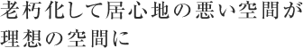 老朽化して居心地の悪い空間が理想の空間に