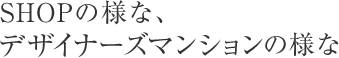 SHOPの様な、デザイナーズマンションの様な